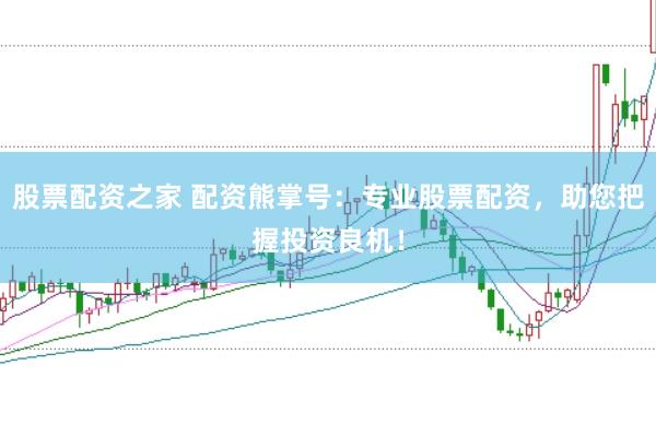股票配资之家 配资熊掌号：专业股票配资，助您把握投资良机！