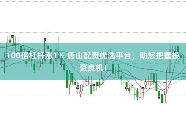 100倍杠杆涨1% 唐山配资优选平台，助您把握投资良机！