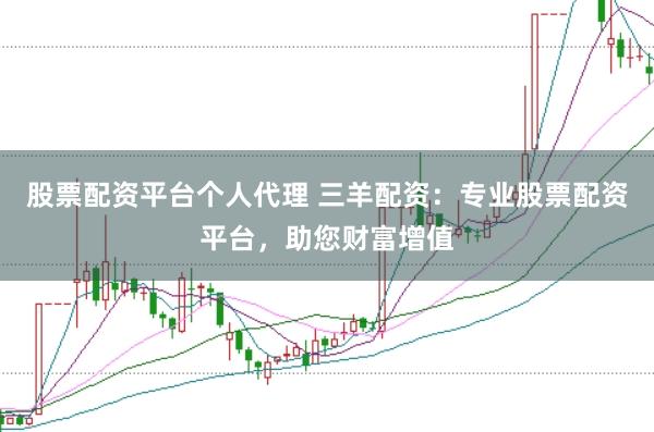 股票配资平台个人代理 三羊配资：专业股票配资平台，助您财富增值