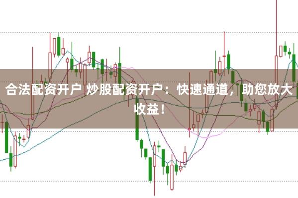 合法配资开户 炒股配资开户：快速通道，助您放大收益！
