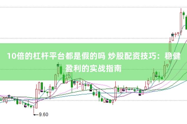10倍的杠杆平台都是假的吗 炒股配资技巧：稳健盈利的实战指南