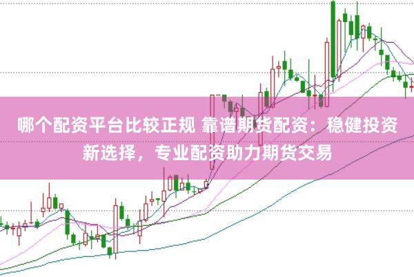 哪个配资平台比较正规 靠谱期货配资：稳健投资新选择，专业配资助力期货交易
