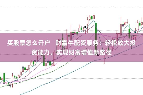 买股票怎么开户   财富牛配资服务：轻松放大投资能力，实现财富增值新路径
