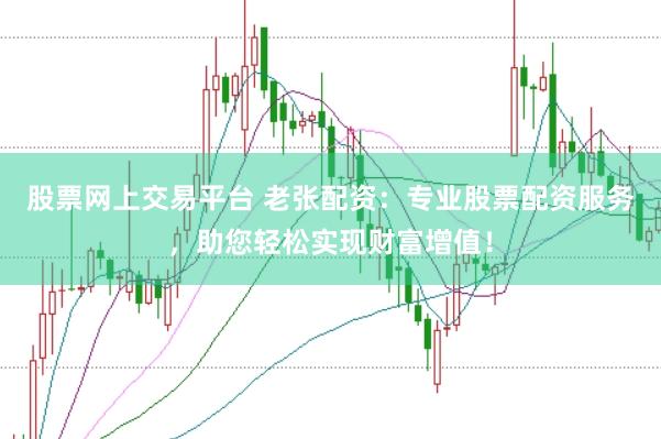 股票网上交易平台 老张配资：专业股票配资服务，助您轻松实现财富增值！