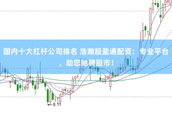 国内十大杠杆公司排名 浩瀚股盈通配资：专业平台，助您驰骋股市！