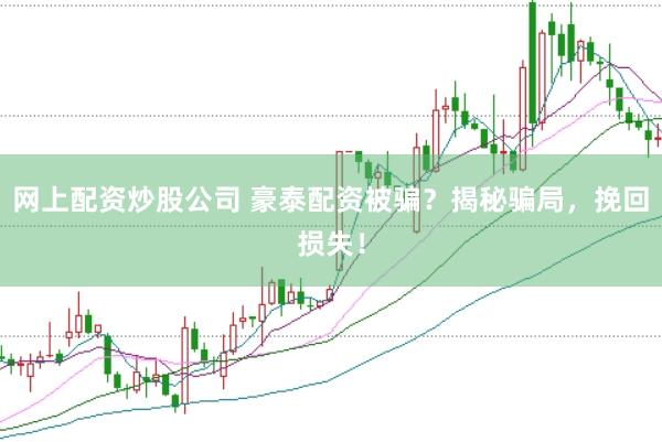 网上配资炒股公司 豪泰配资被骗？揭秘骗局，挽回损失！
