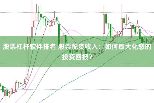 股票杠杆软件排名 股票配资收入：如何最大化您的投资回报？