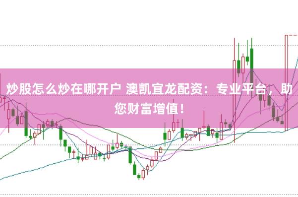 炒股怎么炒在哪开户 澳凯宜龙配资：专业平台，助您财富增值！