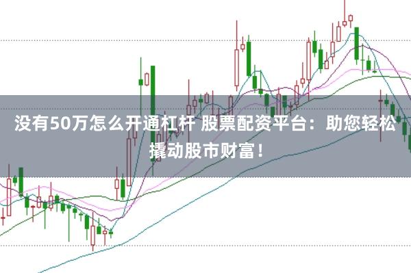没有50万怎么开通杠杆 股票配资平台：助您轻松撬动股市财富！