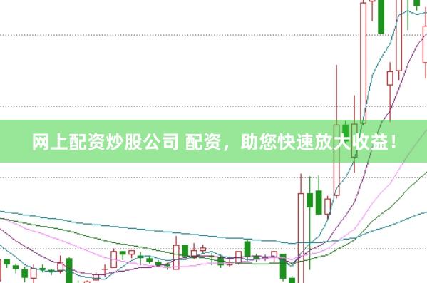 网上配资炒股公司 配资，助您快速放大收益！