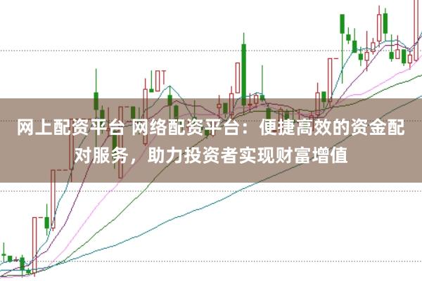 网上配资平台 网络配资平台：便捷高效的资金配对服务，助力投资者实现财富增值