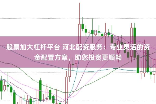 股票加大杠杆平台 河北配资服务：专业灵活的资金配置方案，助您投资更顺畅