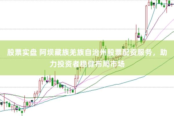 股票实盘 阿坝藏族羌族自治州股票配资服务，助力投资者稳健布局市场