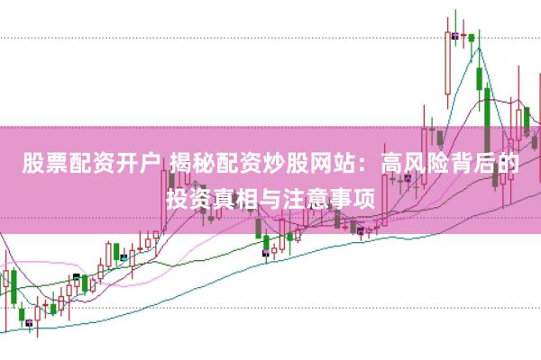 股票配资开户 揭秘配资炒股网站：高风险背后的投资真相与注意事项