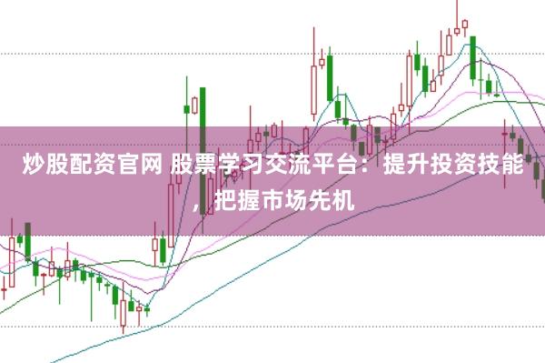 炒股配资官网 股票学习交流平台：提升投资技能，把握市场先机