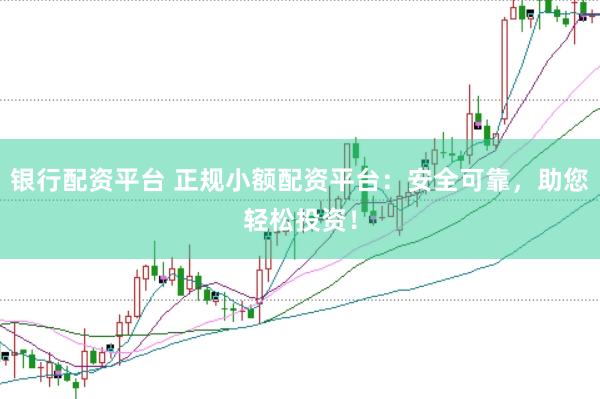 银行配资平台 正规小额配资平台：安全可靠，助您轻松投资！