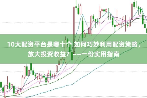 10大配资平台是哪十个 如何巧妙利用配资策略，放大投资收益？——一份实用指南