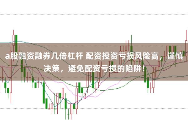 a股融资融券几倍杠杆 配资投资亏损风险高，谨慎决策，避免配资亏损的陷阱！