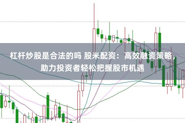 杠杆炒股是合法的吗 股米配资：高效融资策略，助力投资者轻松把握股市机遇