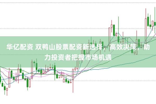 华亿配资 双鸭山股票配资新选择，高效决策，助力投资者把握市场机遇