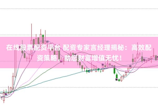 在线股票配资平台 配资专家言经理揭秘：高效配资策略，助您财富增值无忧！