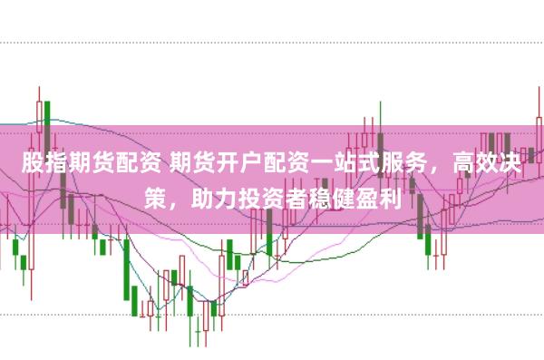 股指期货配资 期货开户配资一站式服务，高效决策，助力投资者稳健盈利