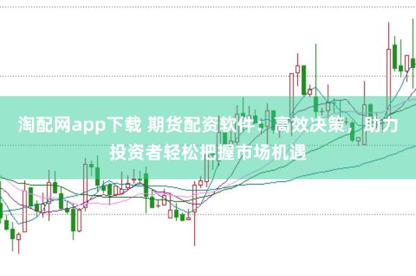 淘配网app下载 期货配资软件：高效决策，助力投资者轻松把握市场机遇