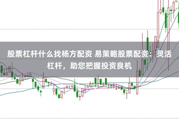 股票杠杆什么找杨方配资 易策略股票配资：灵活杠杆，助您把握投资良机