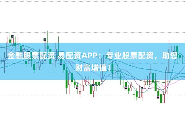金融股票配资 易配资APP：专业股票配资，助您财富增值！