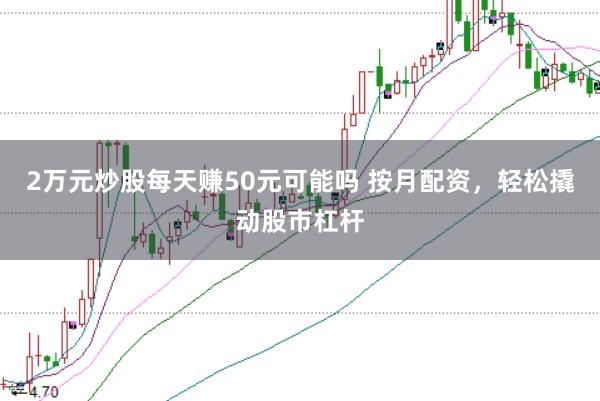 2万元炒股每天赚50元可能吗 按月配资，轻松撬动股市杠杆