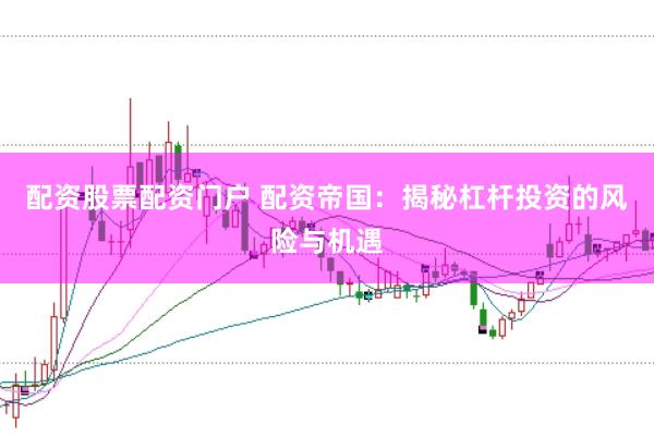 配资股票配资门户 配资帝国：揭秘杠杆投资的风险与机遇