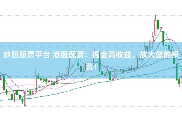 炒股股票平台 港股配资：掘金高收益，放大您的投资！