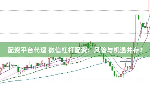 配资平台代理 微信杠杆配资：风险与机遇并存？