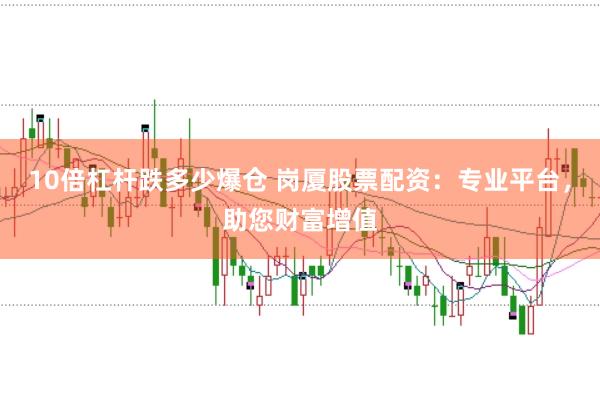 10倍杠杆跌多少爆仓 岗厦股票配资：专业平台，助您财富增值