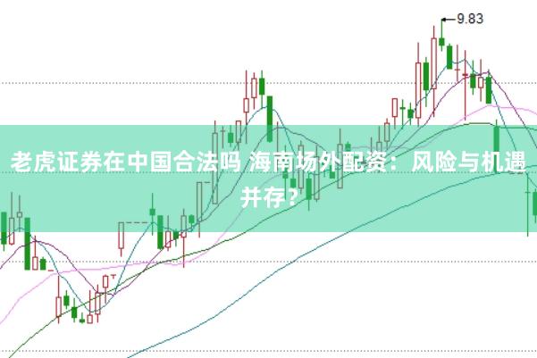 老虎证券在中国合法吗 海南场外配资：风险与机遇并存？