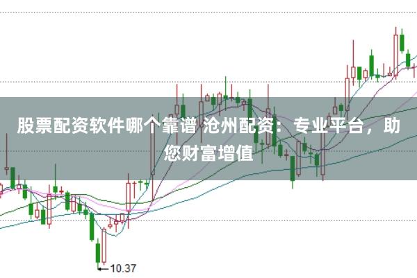 股票配资软件哪个靠谱 沧州配资：专业平台，助您财富增值