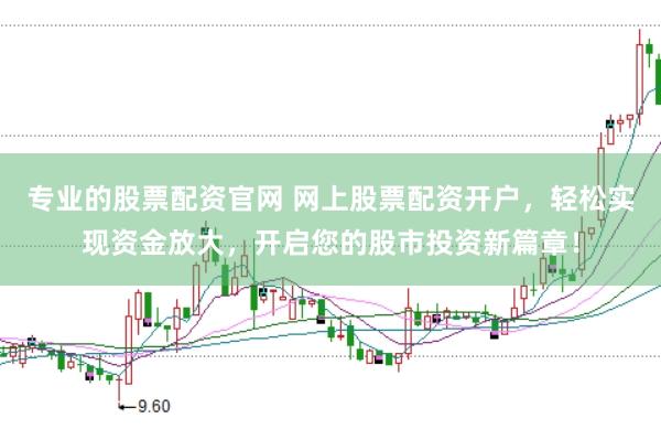 专业的股票配资官网 网上股票配资开户，轻松实现资金放大，开启您的股市投资新篇章！
