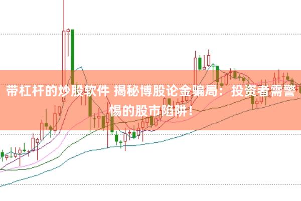 带杠杆的炒股软件 揭秘博股论金骗局：投资者需警惕的股市陷阱！