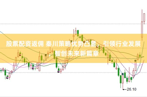 股票配资返佣 秦川策略优势凸显，引领行业发展，智创未来新篇章
