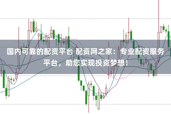 国内可靠的配资平台 配资网之家：专业配资服务平台，助您实现投资梦想！