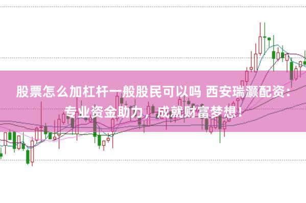 股票怎么加杠杆一般股民可以吗 西安瑞灏配资：专业资金助力，成就财富梦想！