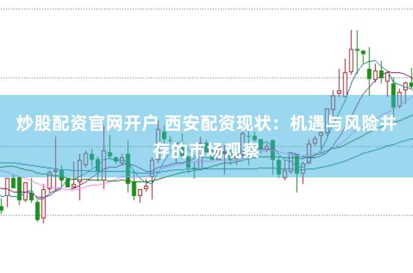 炒股配资官网开户 西安配资现状：机遇与风险并存的市场观察