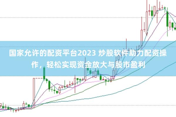 国家允许的配资平台2023 炒股软件助力配资操作，轻松实现资金放大与股市盈利