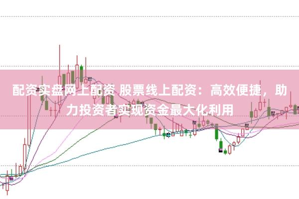 配资实盘网上配资 股票线上配资：高效便捷，助力投资者实现资金最大化利用