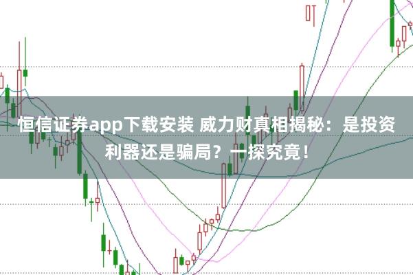 恒信证券app下载安装 威力财真相揭秘：是投资利器还是骗局？一探究竟！
