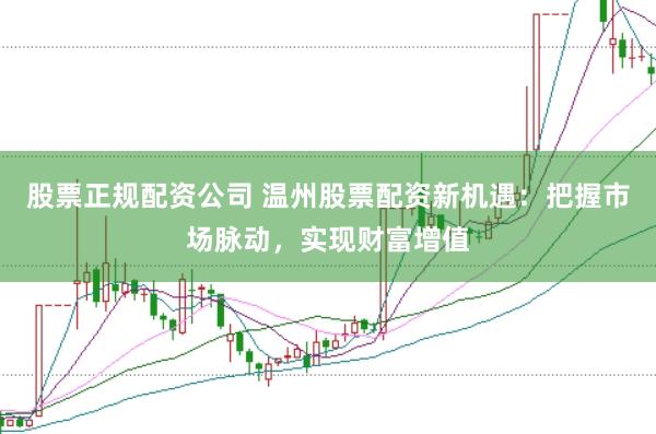 股票正规配资公司 温州股票配资新机遇：把握市场脉动，实现财富增值