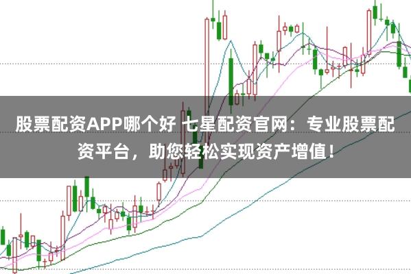 股票配资APP哪个好 七星配资官网：专业股票配资平台，助您轻松实现资产增值！