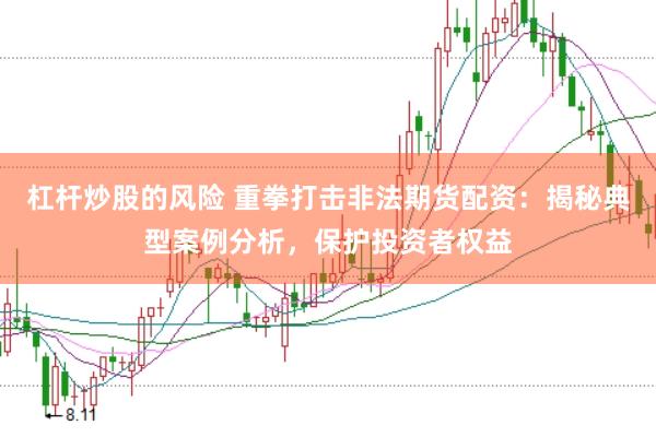 杠杆炒股的风险 重拳打击非法期货配资：揭秘典型案例分析，保护投资者权益