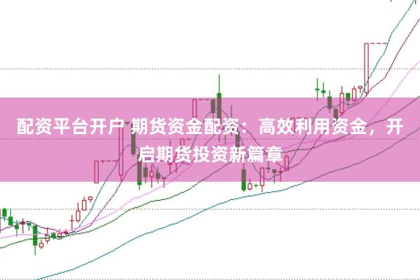 配资平台开户 期货资金配资：高效利用资金，开启期货投资新篇章