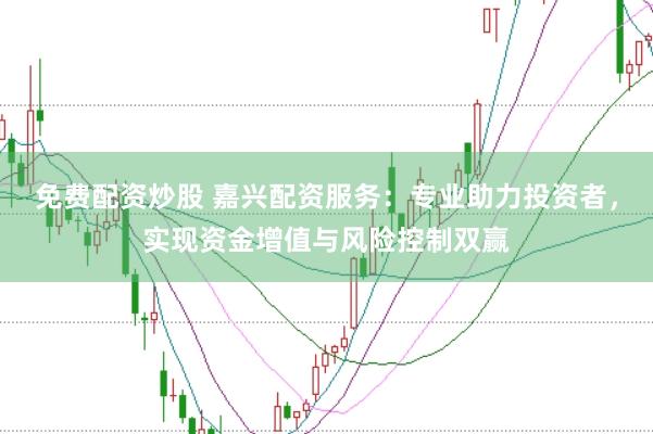 免费配资炒股 嘉兴配资服务：专业助力投资者，实现资金增值与风险控制双赢